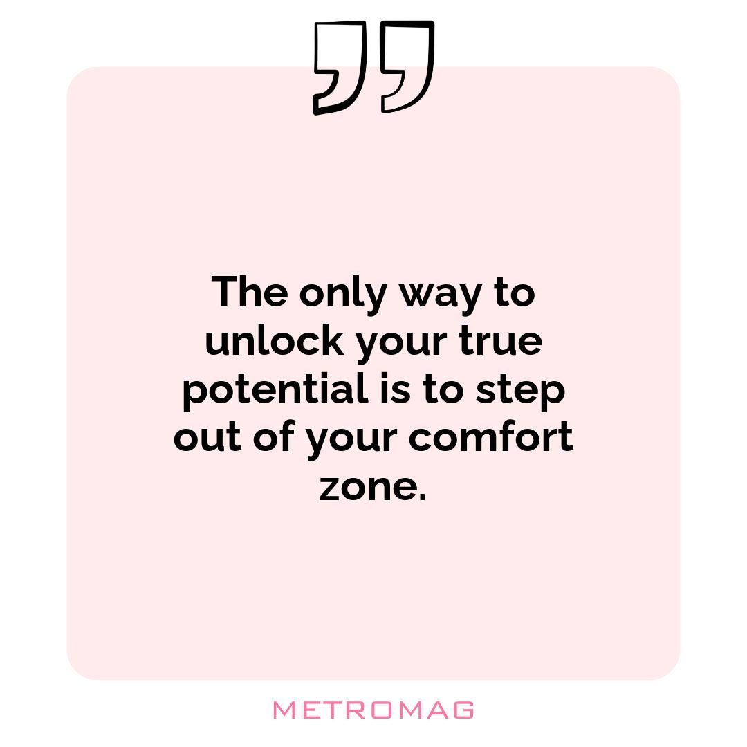 The only way to unlock your true potential is to step out of your comfort zone.