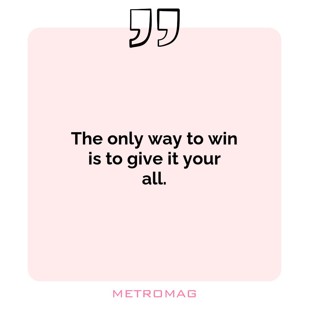 The only way to win is to give it your all.