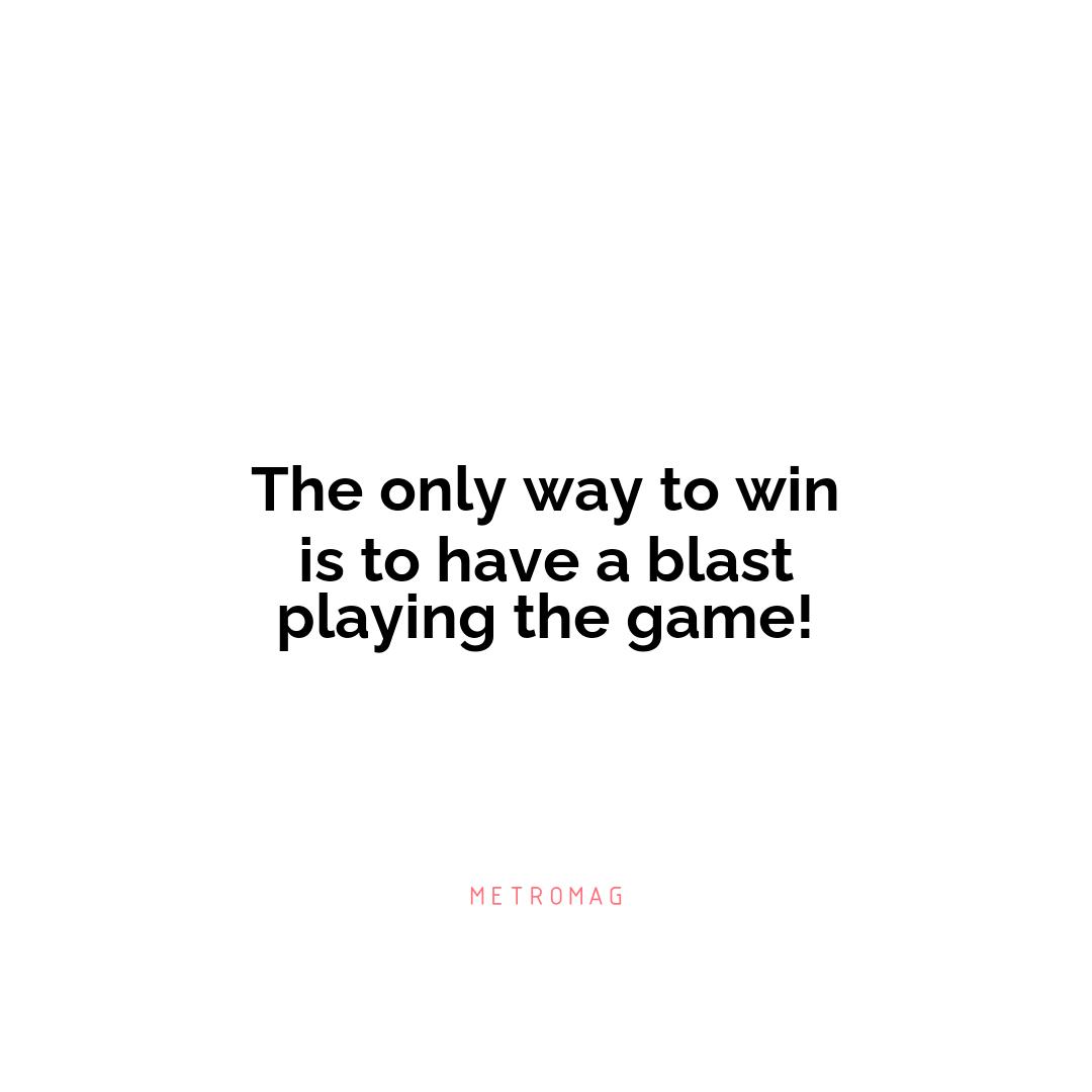 The only way to win is to have a blast playing the game!