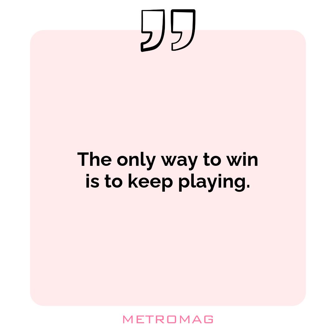 The only way to win is to keep playing.