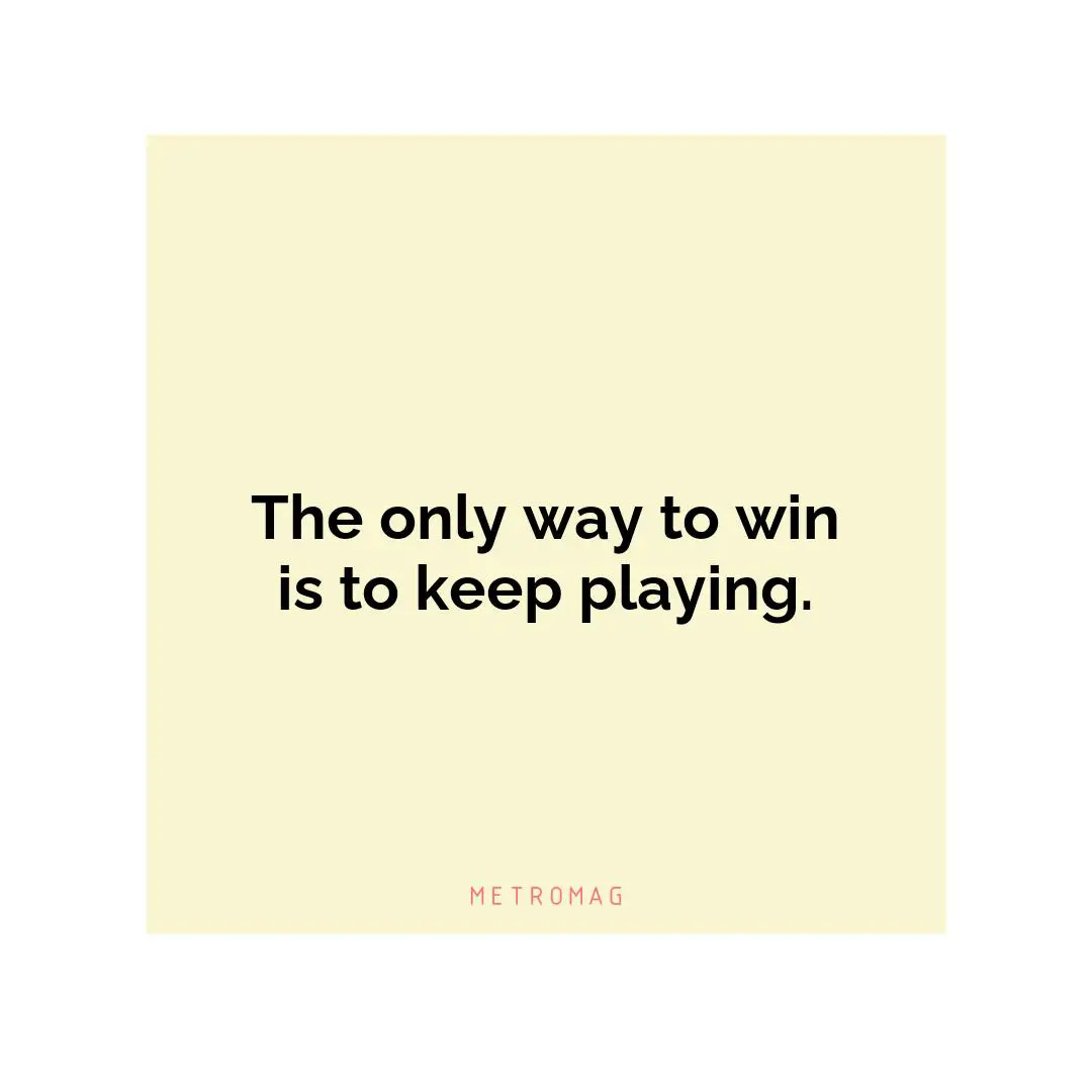 The only way to win is to keep playing.