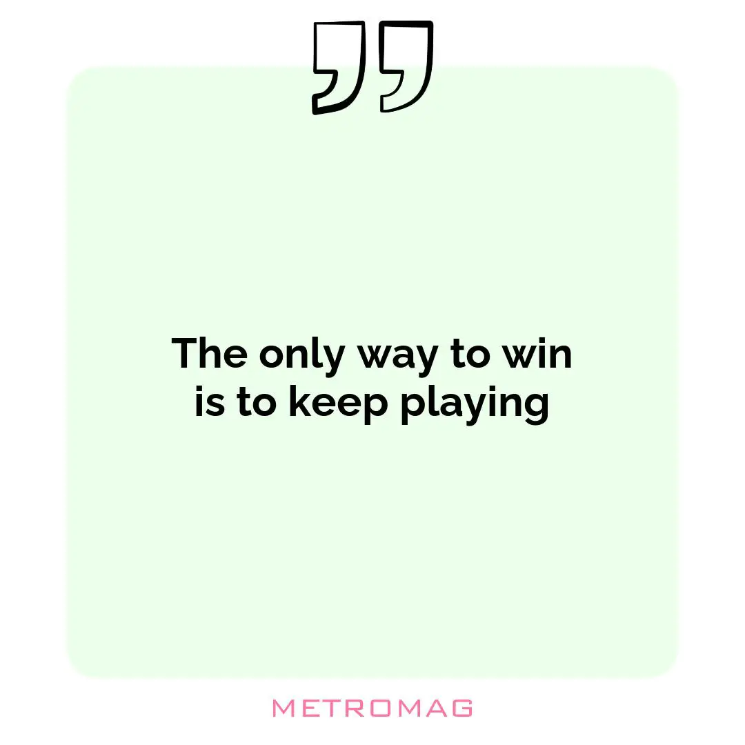 The only way to win is to keep playing