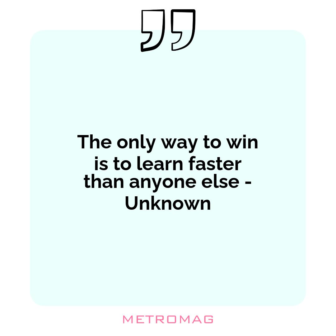 The only way to win is to learn faster than anyone else - Unknown