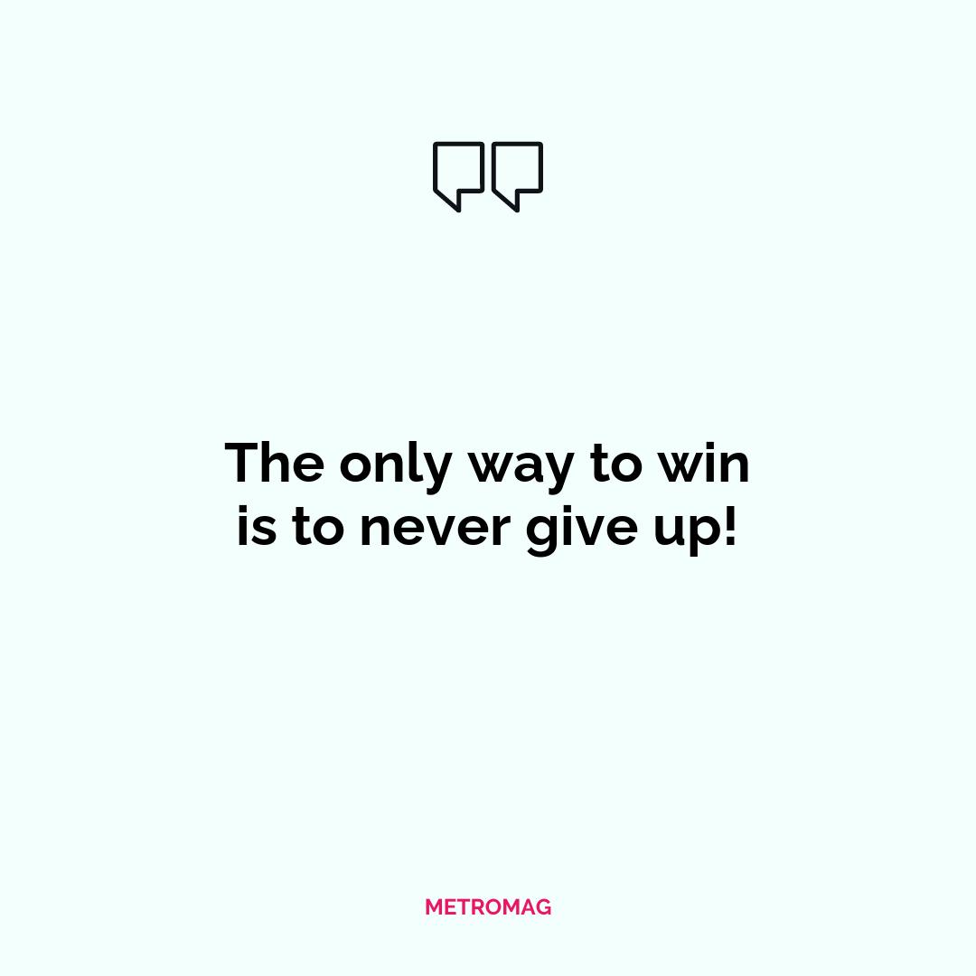 The only way to win is to never give up!