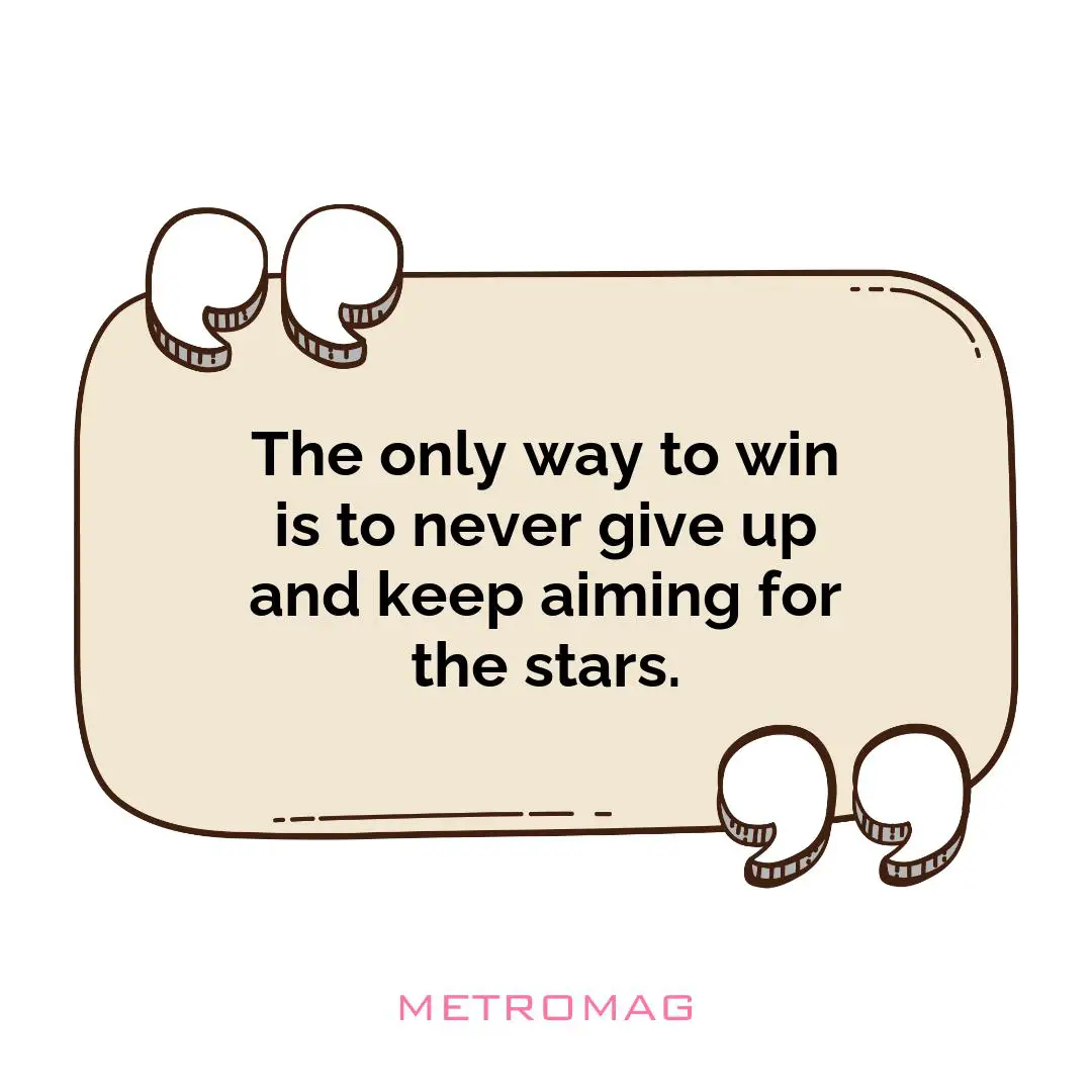 The only way to win is to never give up and keep aiming for the stars.