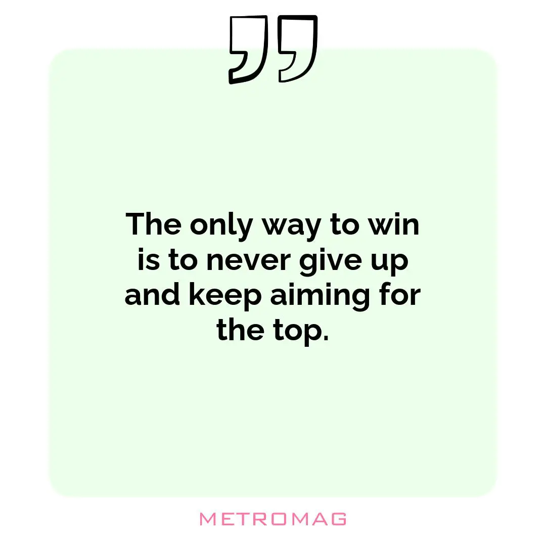 The only way to win is to never give up and keep aiming for the top.