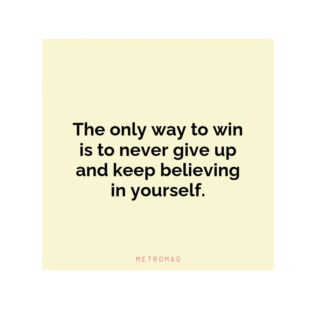 The only way to win is to never give up and keep believing in yourself.