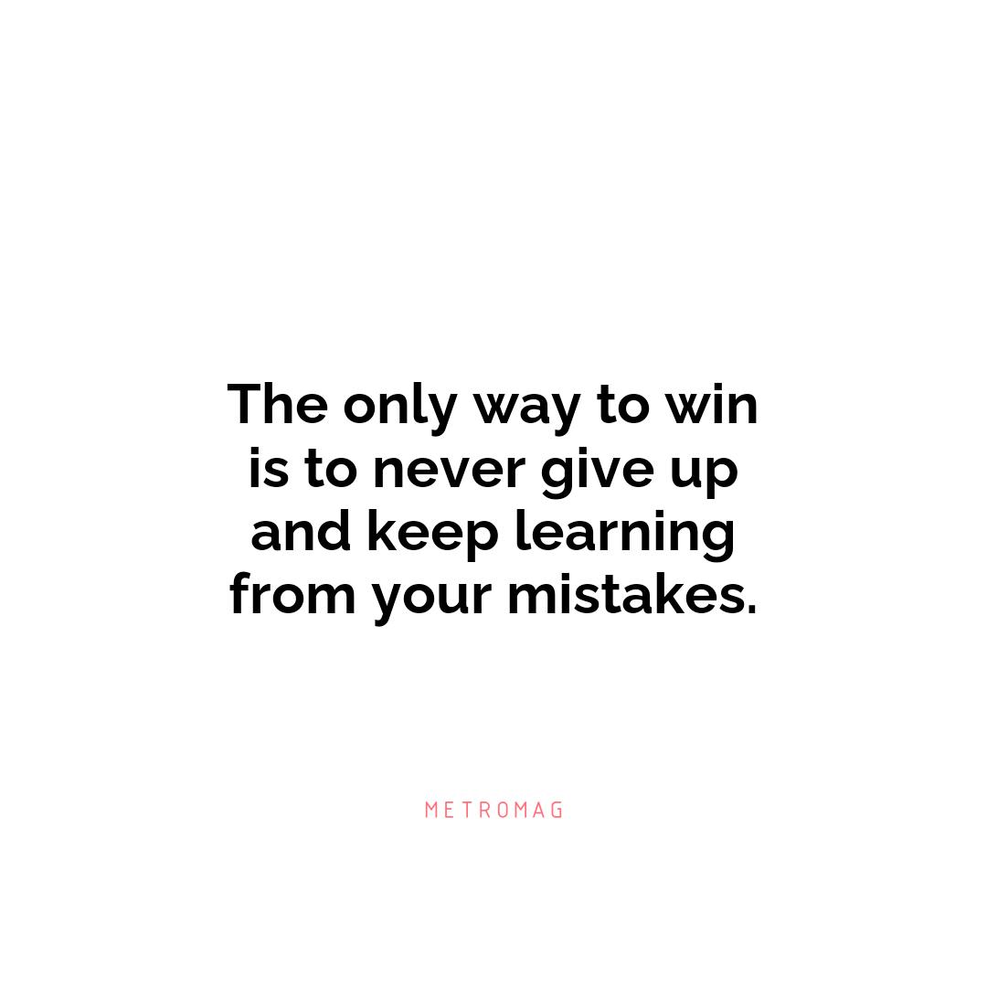 The only way to win is to never give up and keep learning from your mistakes.