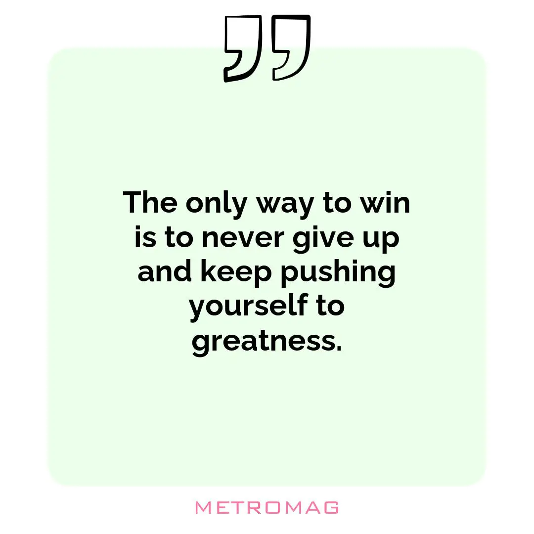 The only way to win is to never give up and keep pushing yourself to greatness.