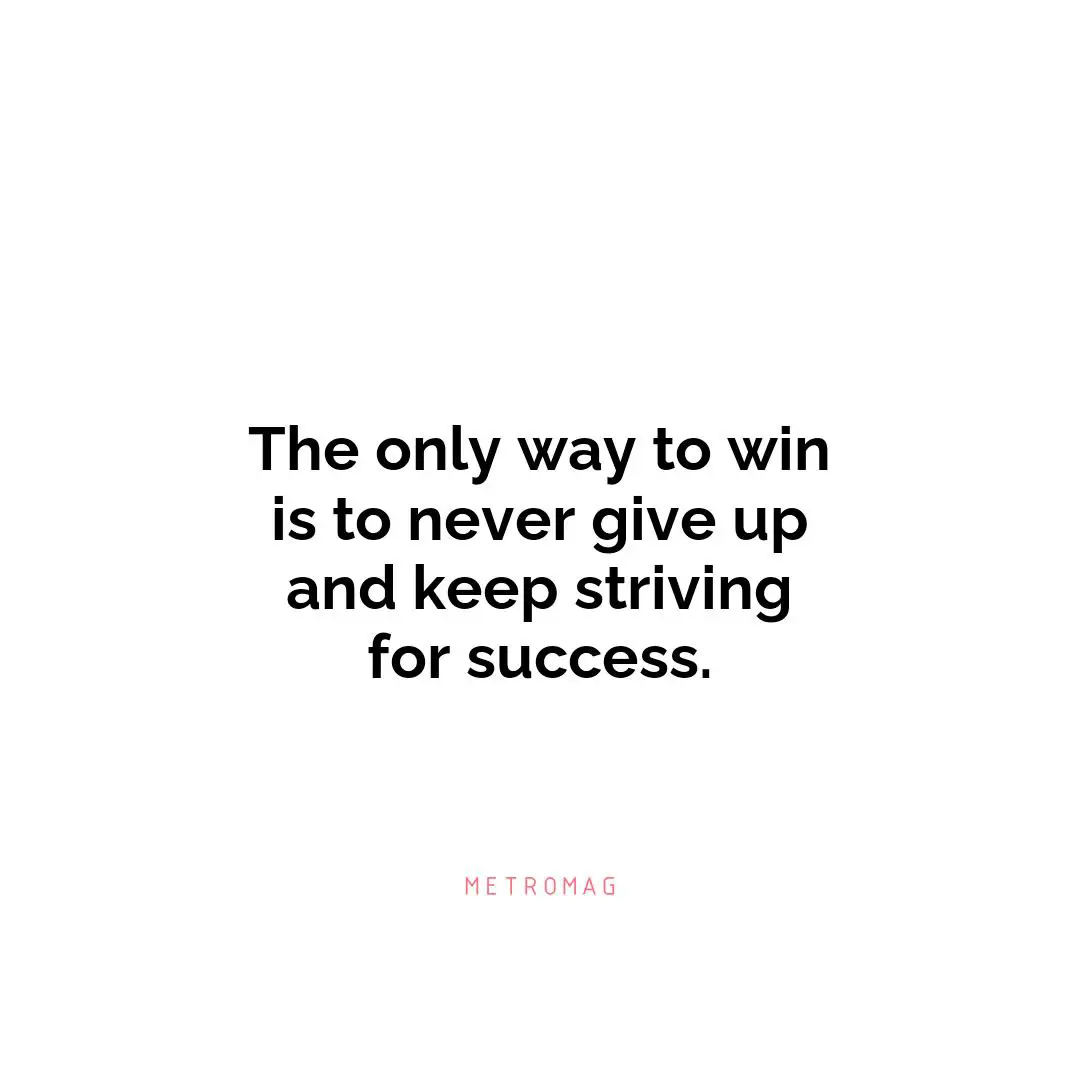 The only way to win is to never give up and keep striving for success.