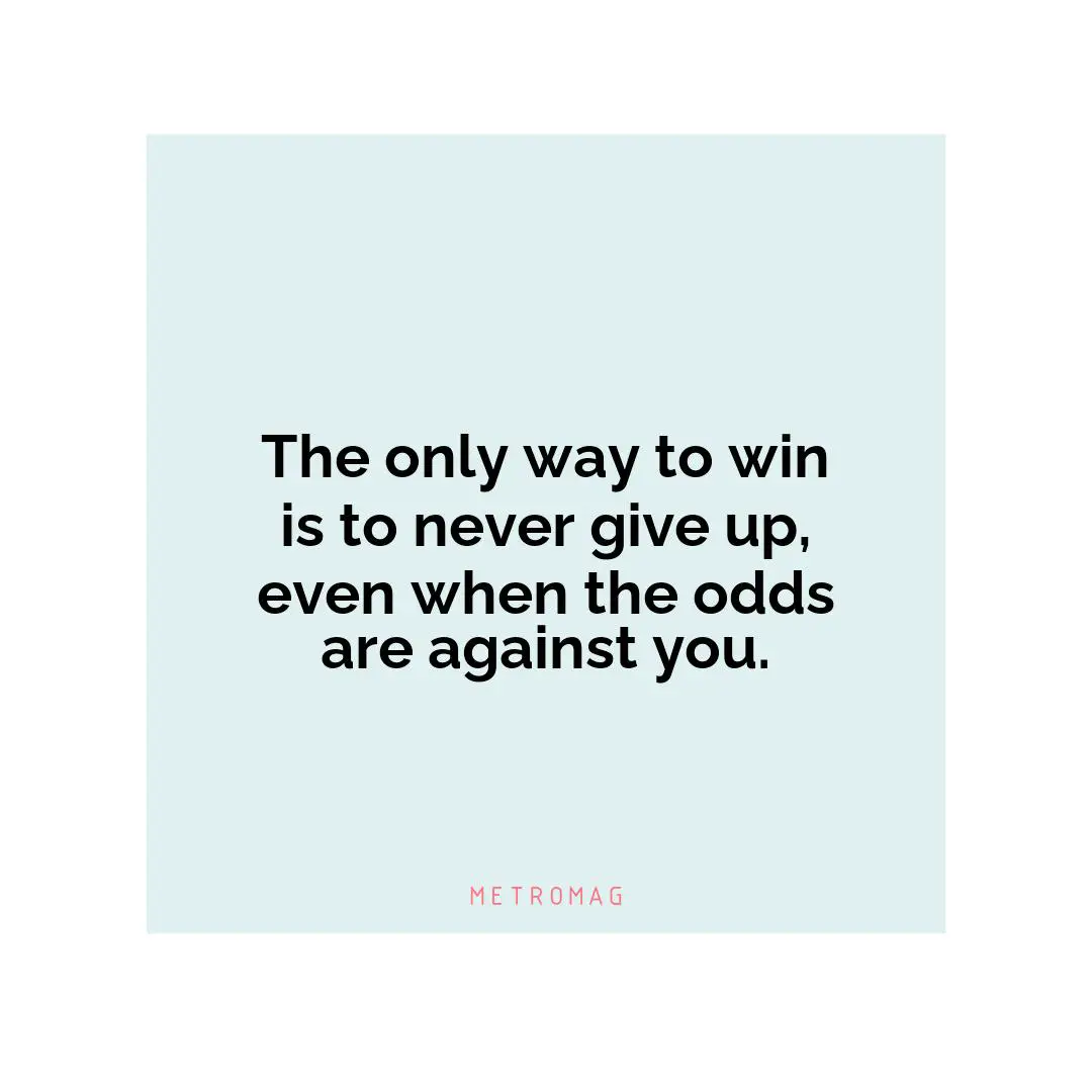 The only way to win is to never give up, even when the odds are against you.
