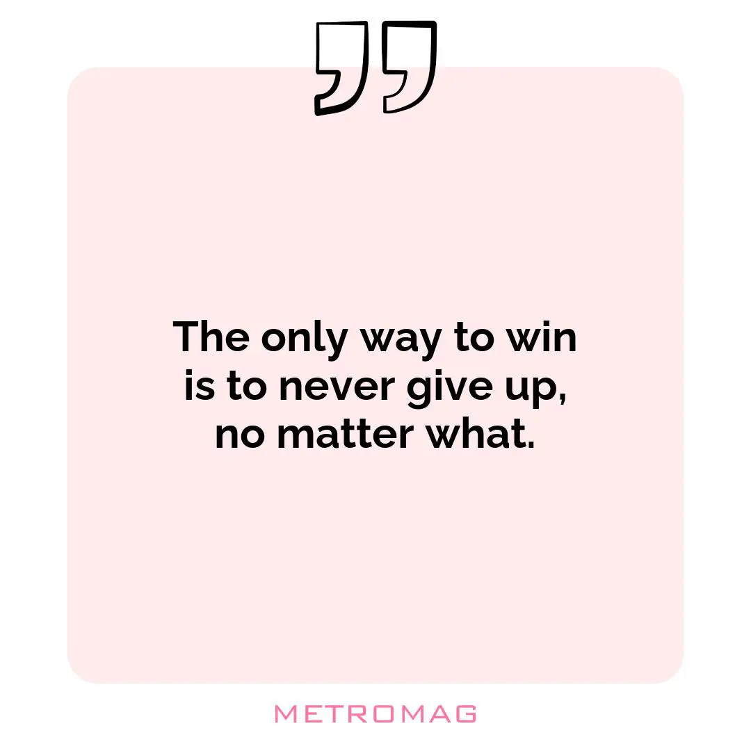 The only way to win is to never give up, no matter what.