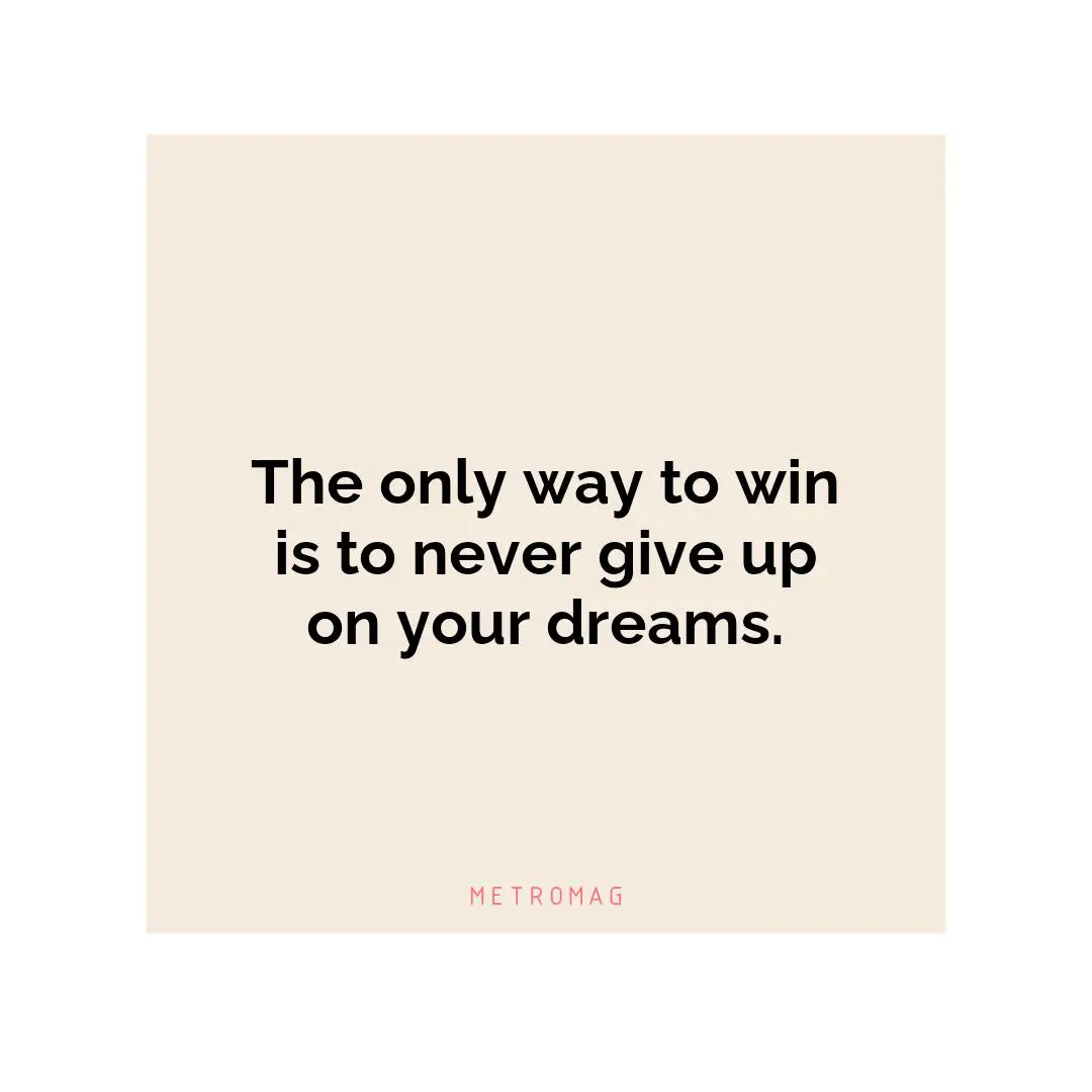 The only way to win is to never give up on your dreams.