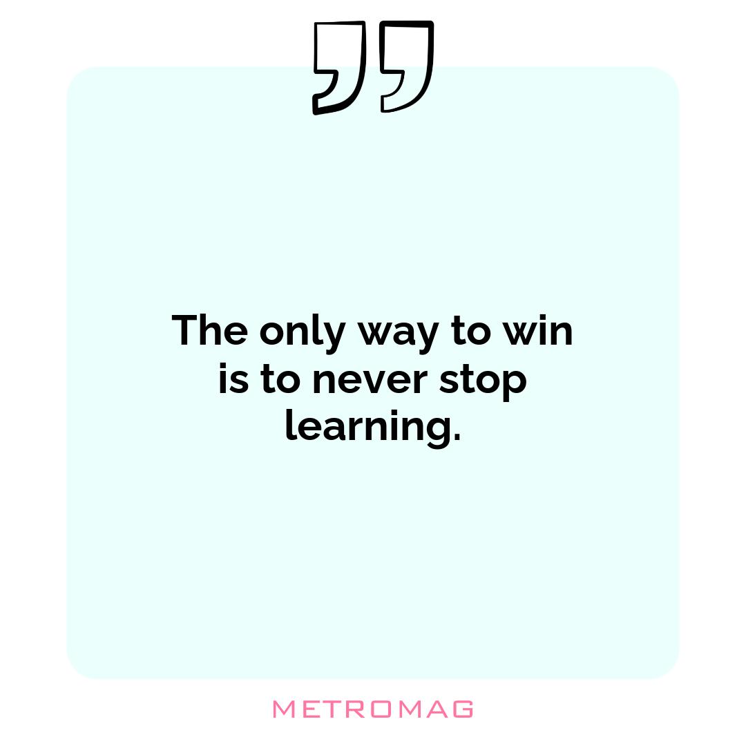 The only way to win is to never stop learning.