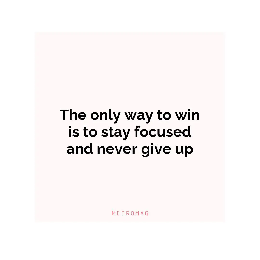 The only way to win is to stay focused and never give up