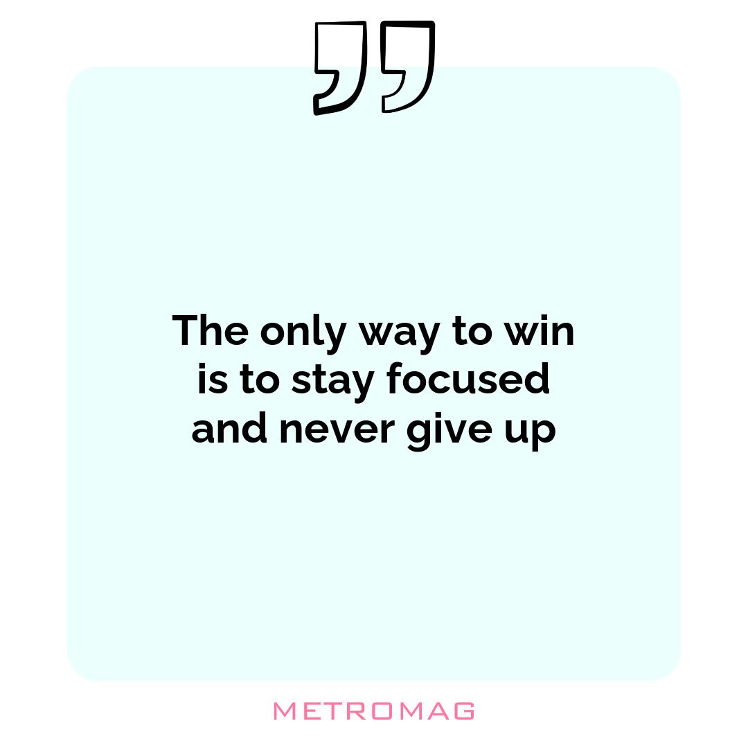 The only way to win is to stay focused and never give up