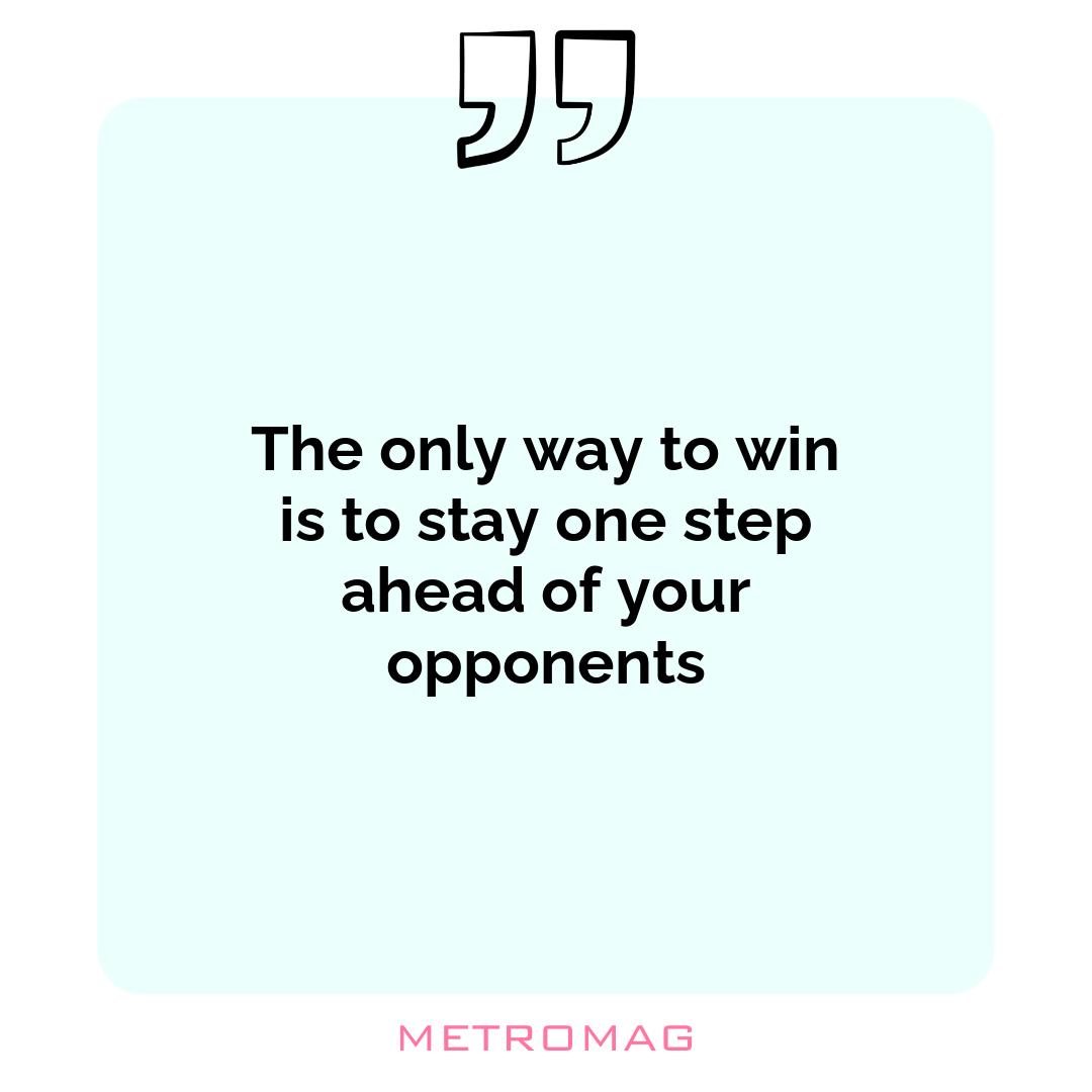 The only way to win is to stay one step ahead of your opponents