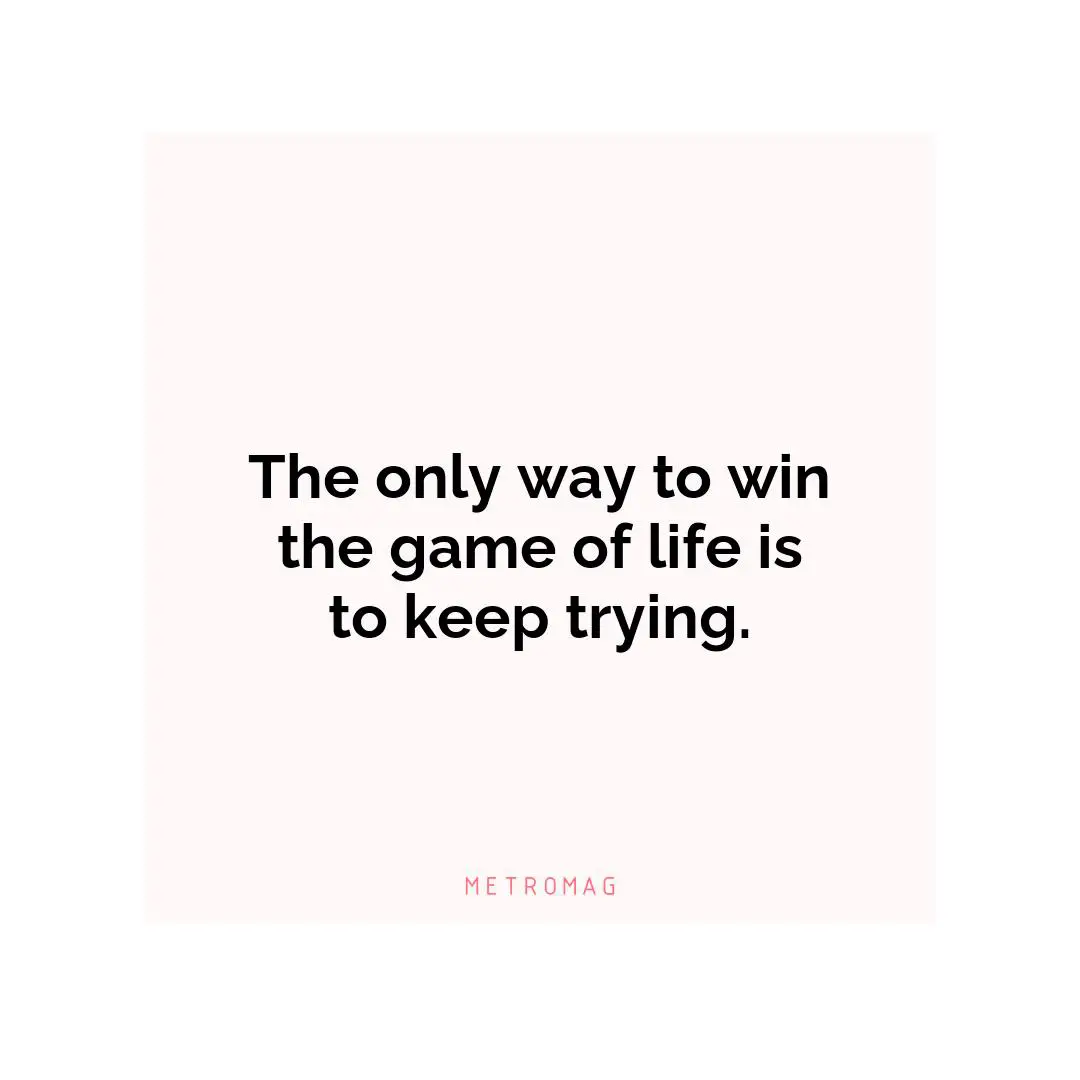 The only way to win the game of life is to keep trying.