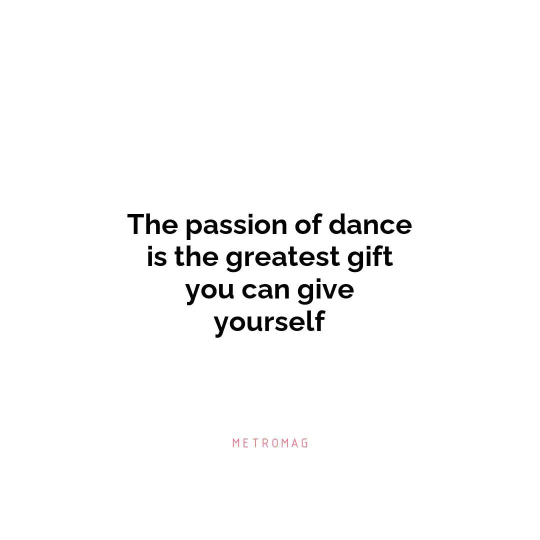 The passion of dance is the greatest gift you can give yourself