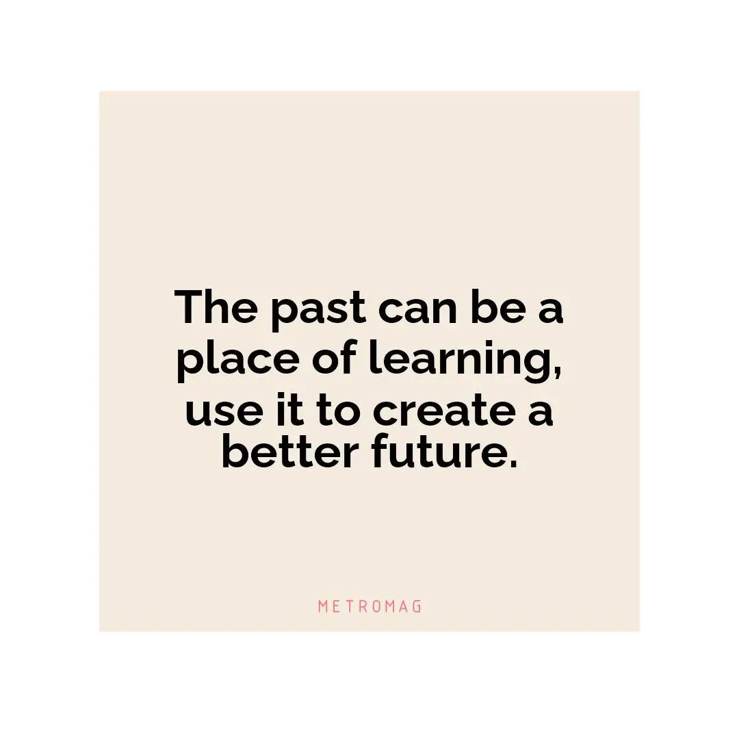 The past can be a place of learning, use it to create a better future.