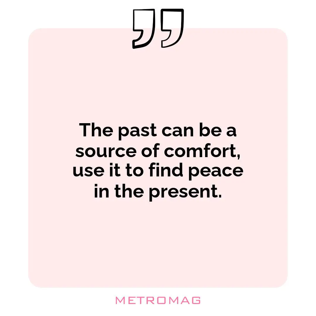 The past can be a source of comfort, use it to find peace in the present.
