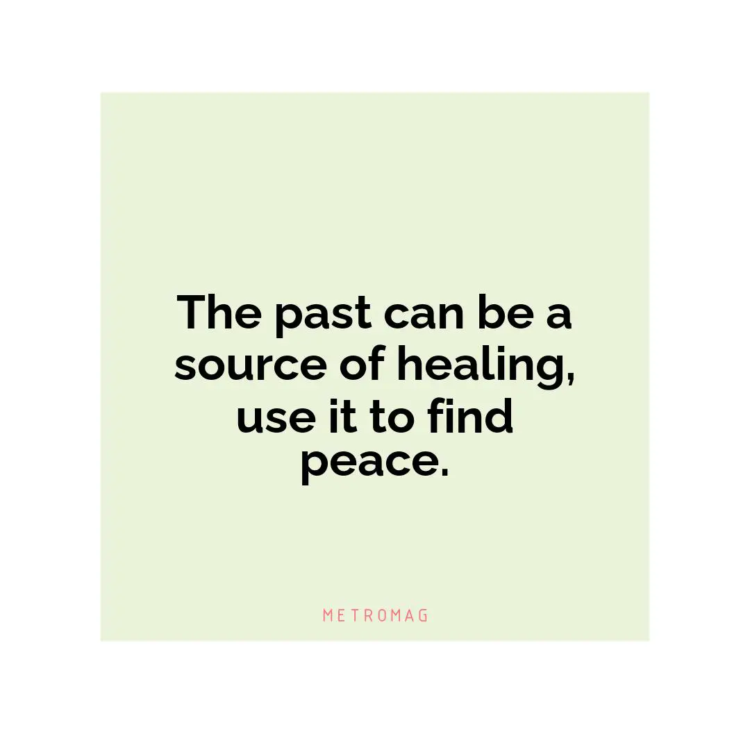 The past can be a source of healing, use it to find peace.