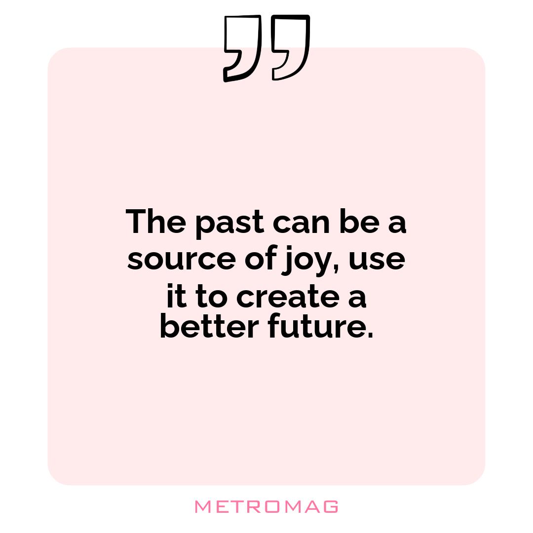 The past can be a source of joy, use it to create a better future.