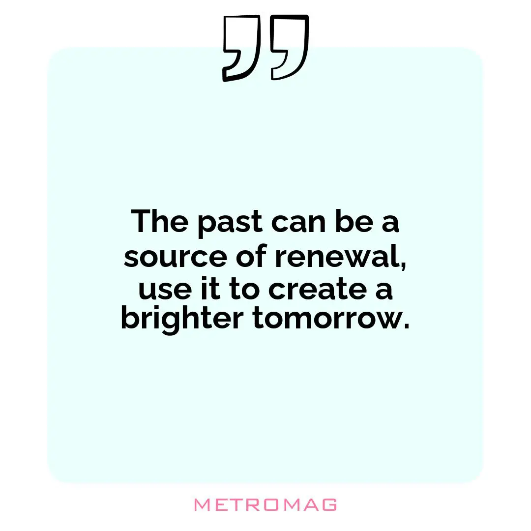 The past can be a source of renewal, use it to create a brighter tomorrow.