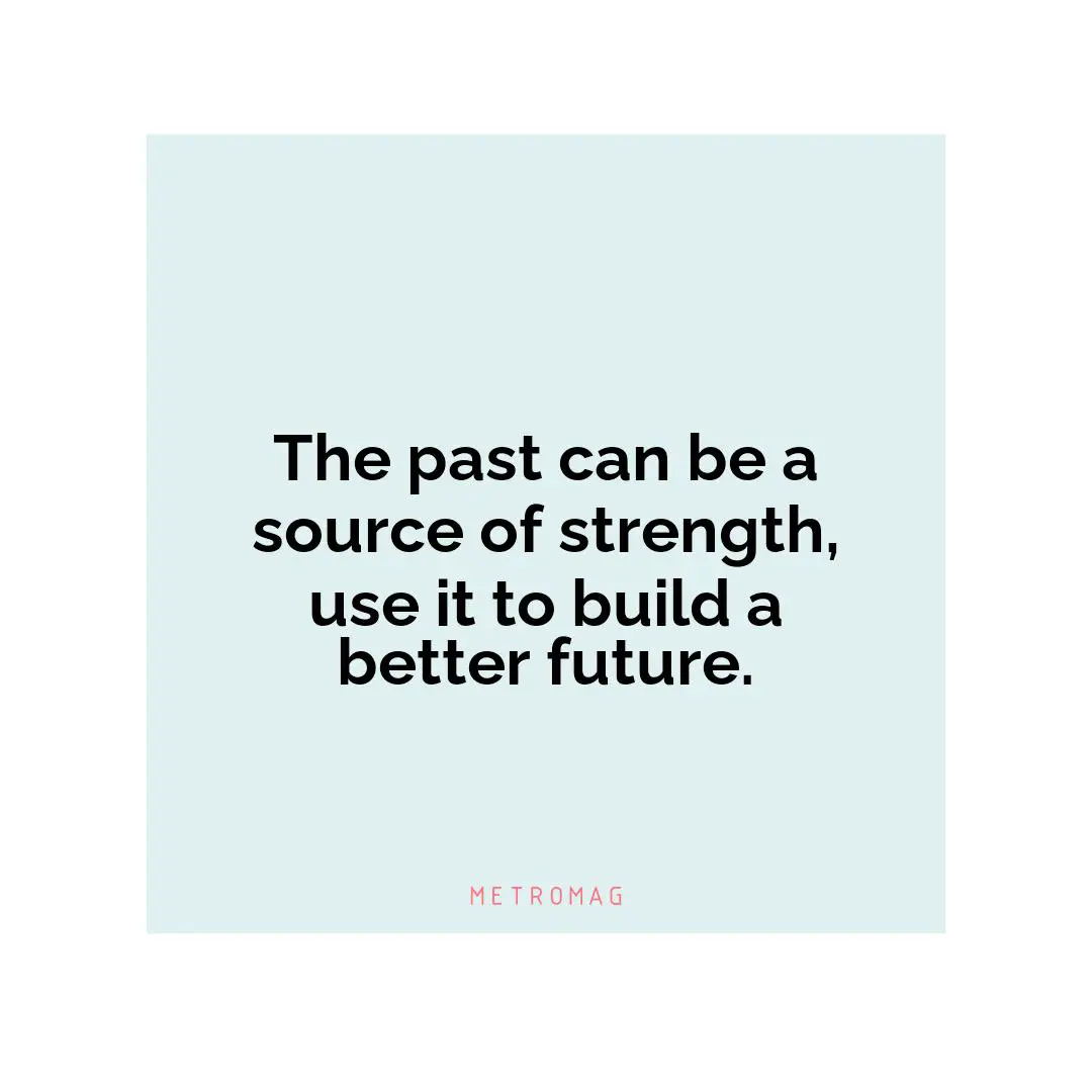 The past can be a source of strength, use it to build a better future.
