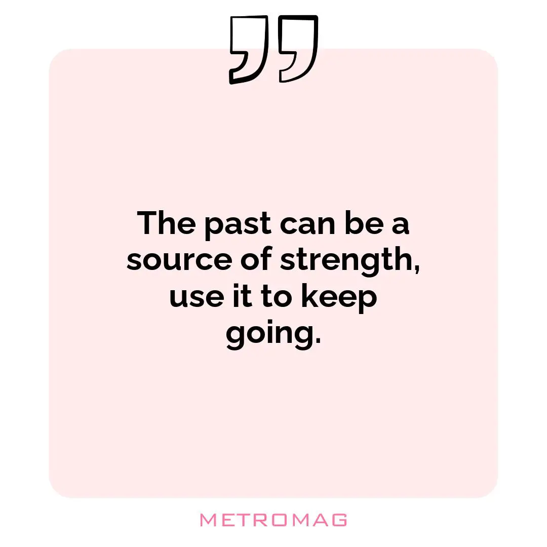 The past can be a source of strength, use it to keep going.