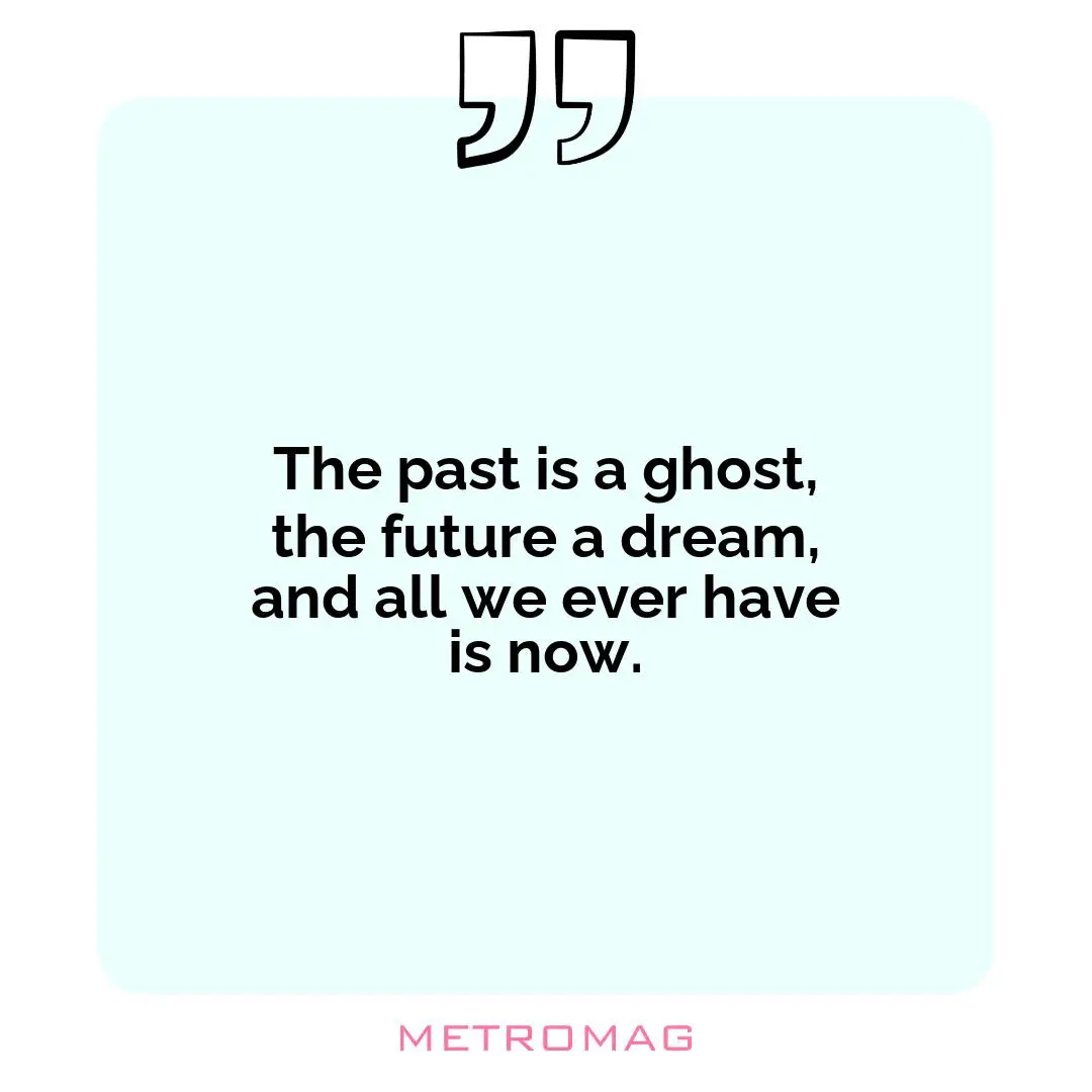 The past is a ghost, the future a dream, and all we ever have is now.