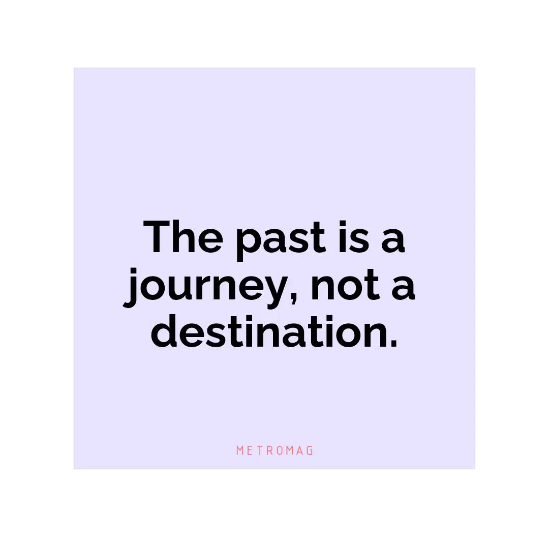 The past is a journey, not a destination.