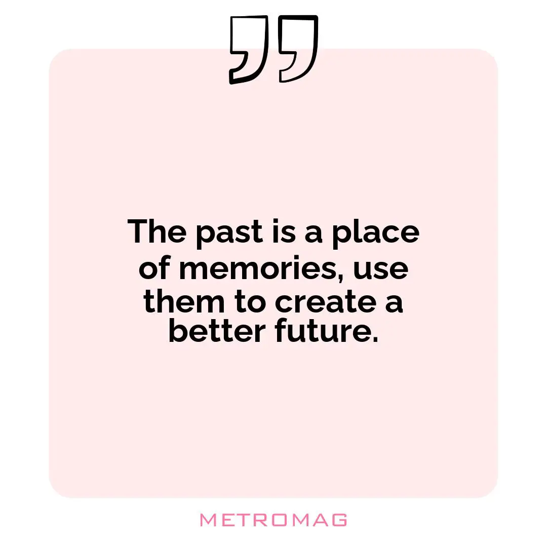 The past is a place of memories, use them to create a better future.