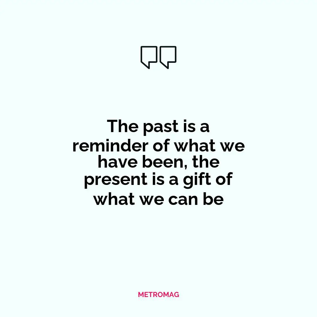 The past is a reminder of what we have been, the present is a gift of what we can be