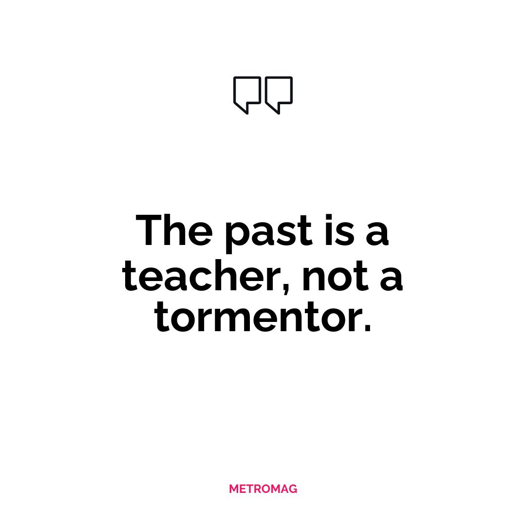 The past is a teacher, not a tormentor.