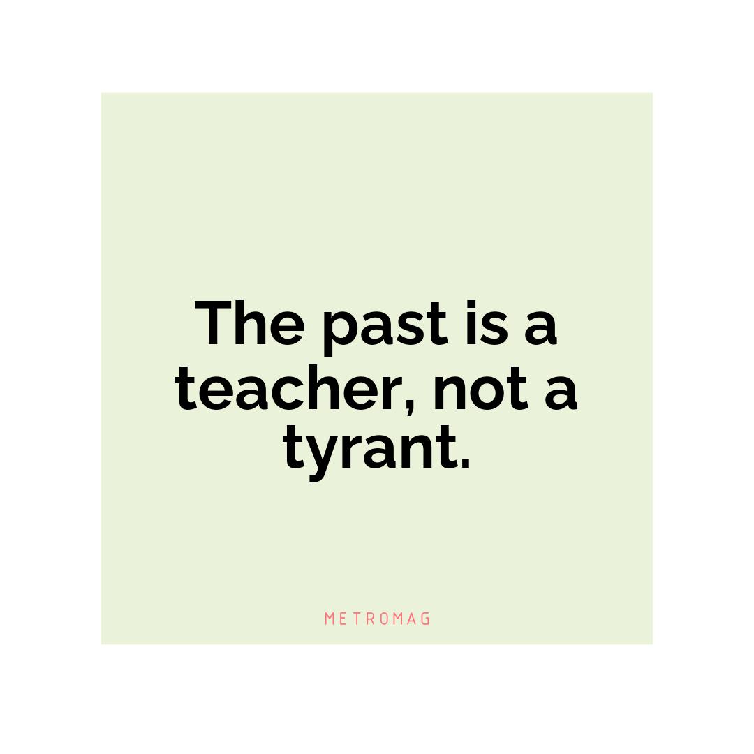 The past is a teacher, not a tyrant.