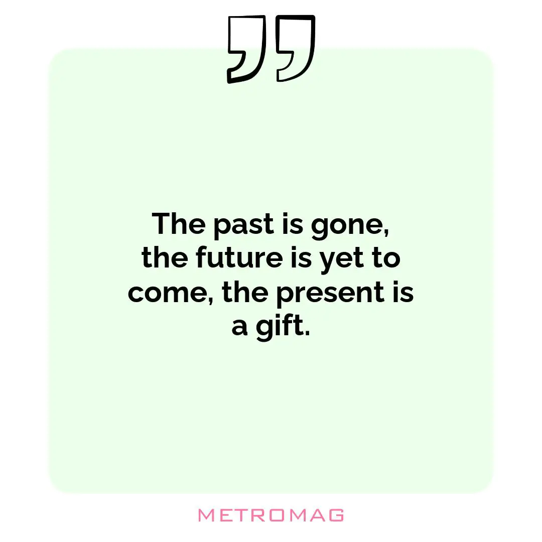 The past is gone, the future is yet to come, the present is a gift.