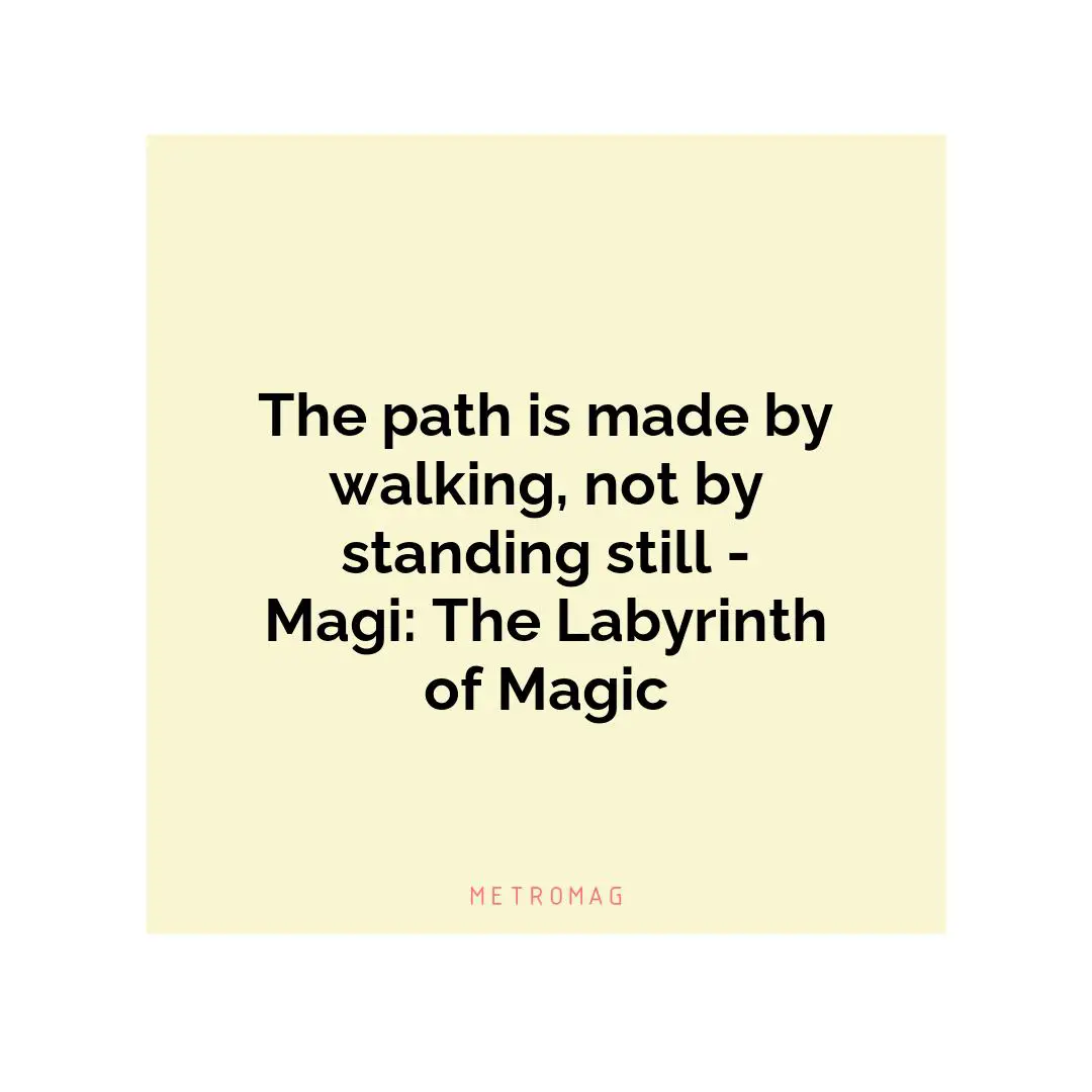 The path is made by walking, not by standing still - Magi: The Labyrinth of Magic