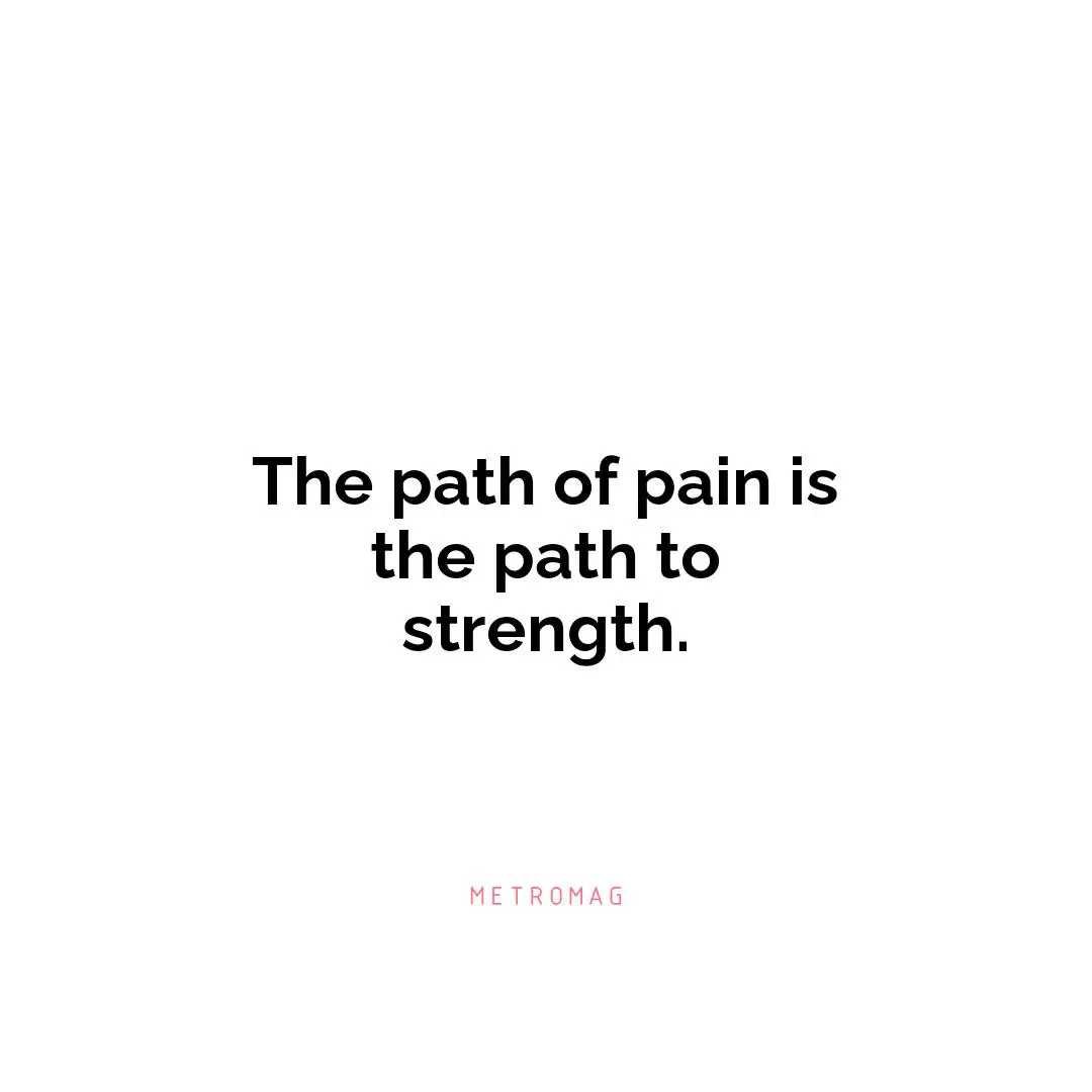The path of pain is the path to strength.