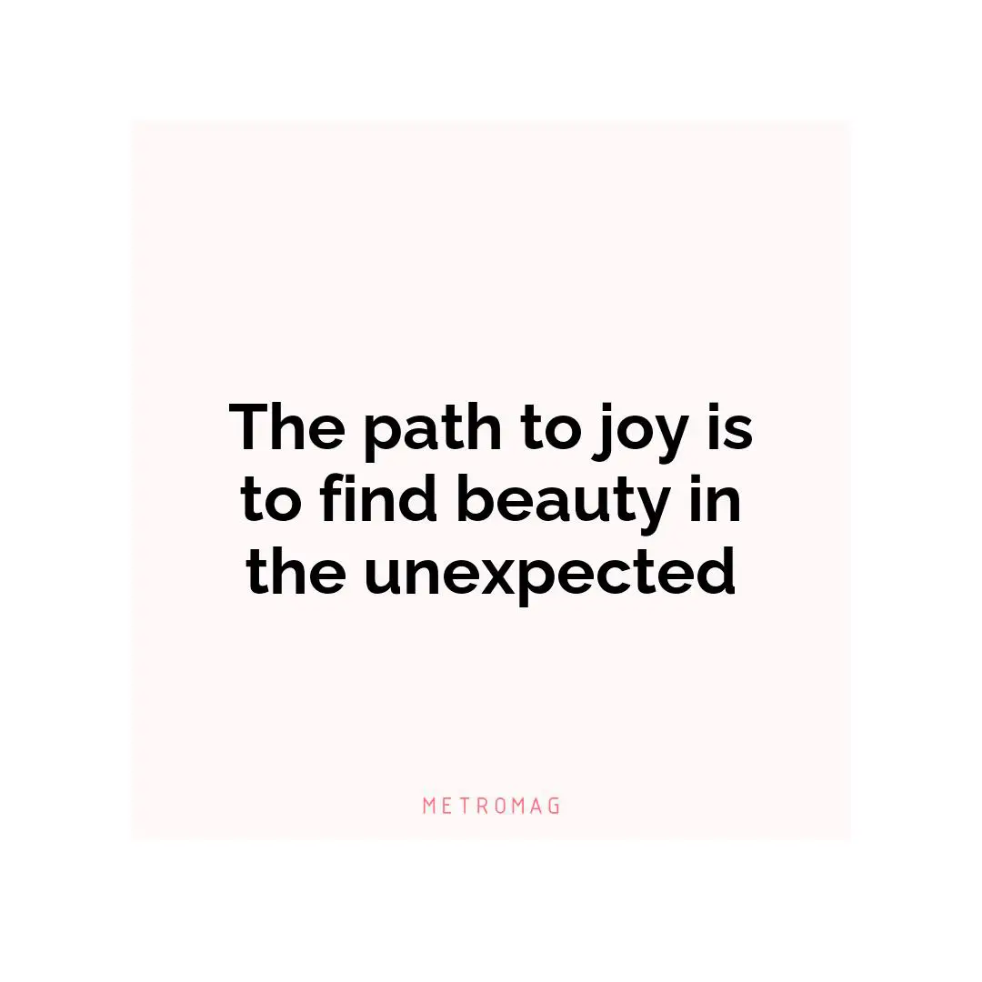 The path to joy is to find beauty in the unexpected
