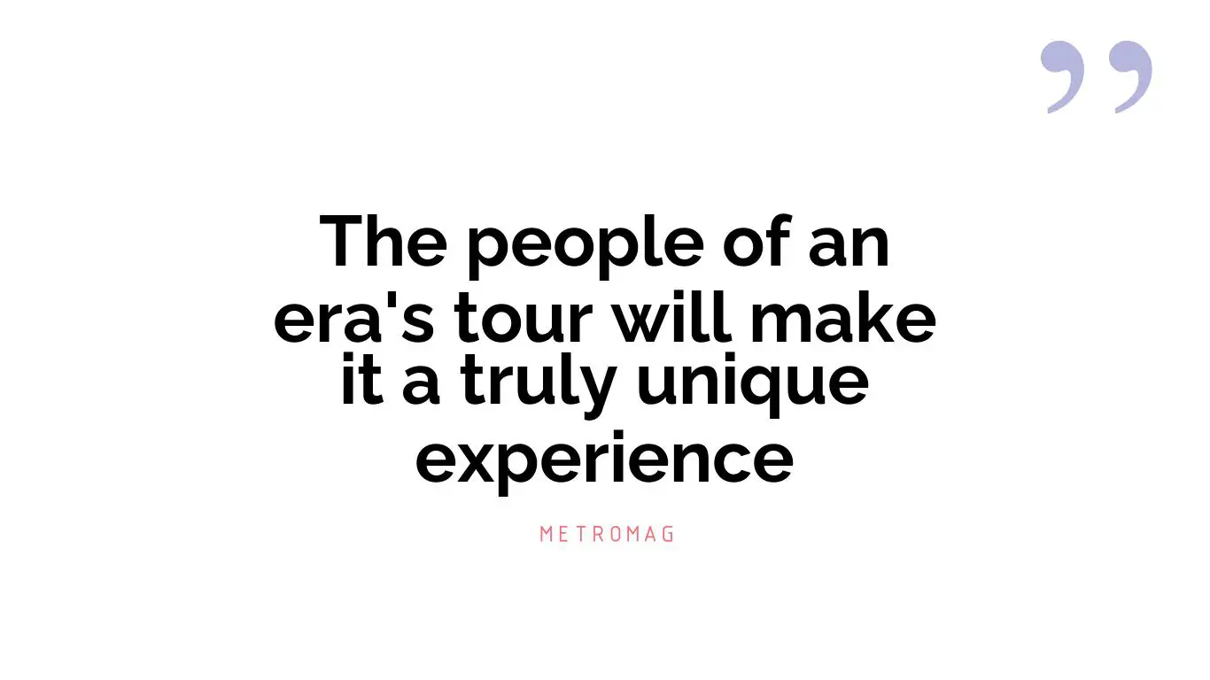 The people of an era's tour will make it a truly unique experience