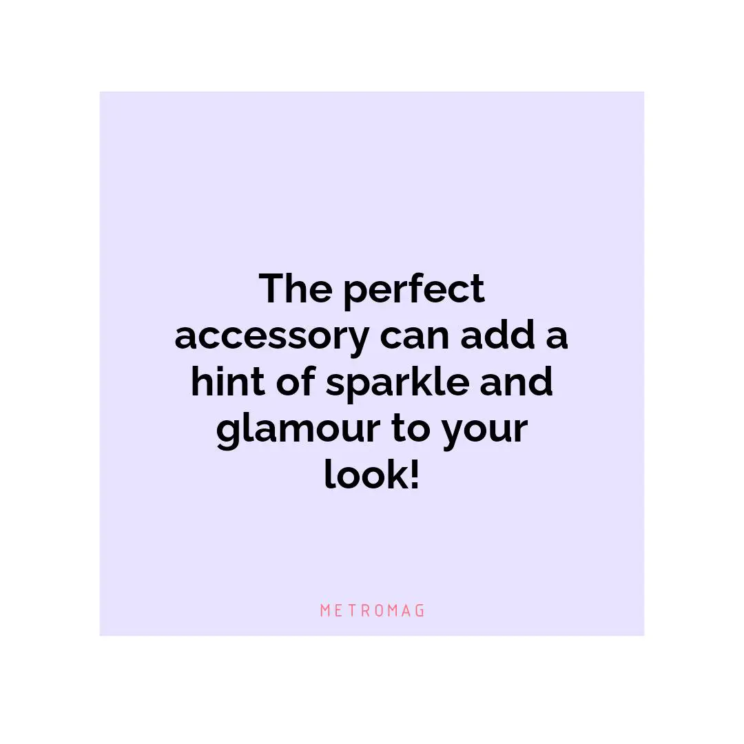 The perfect accessory can add a hint of sparkle and glamour to your look!