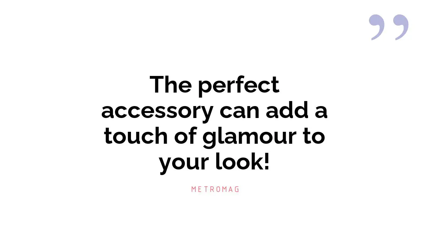 The perfect accessory can add a touch of glamour to your look!