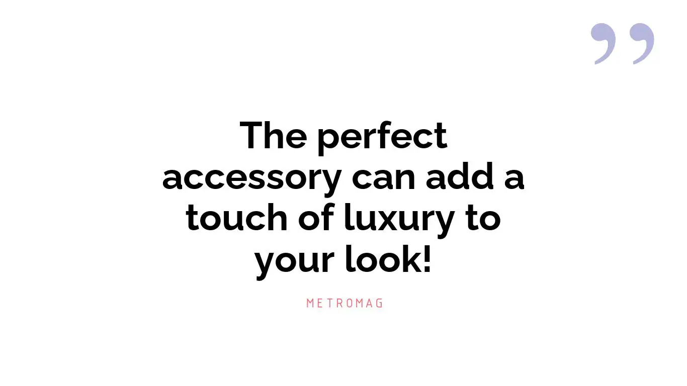 The perfect accessory can add a touch of luxury to your look!
