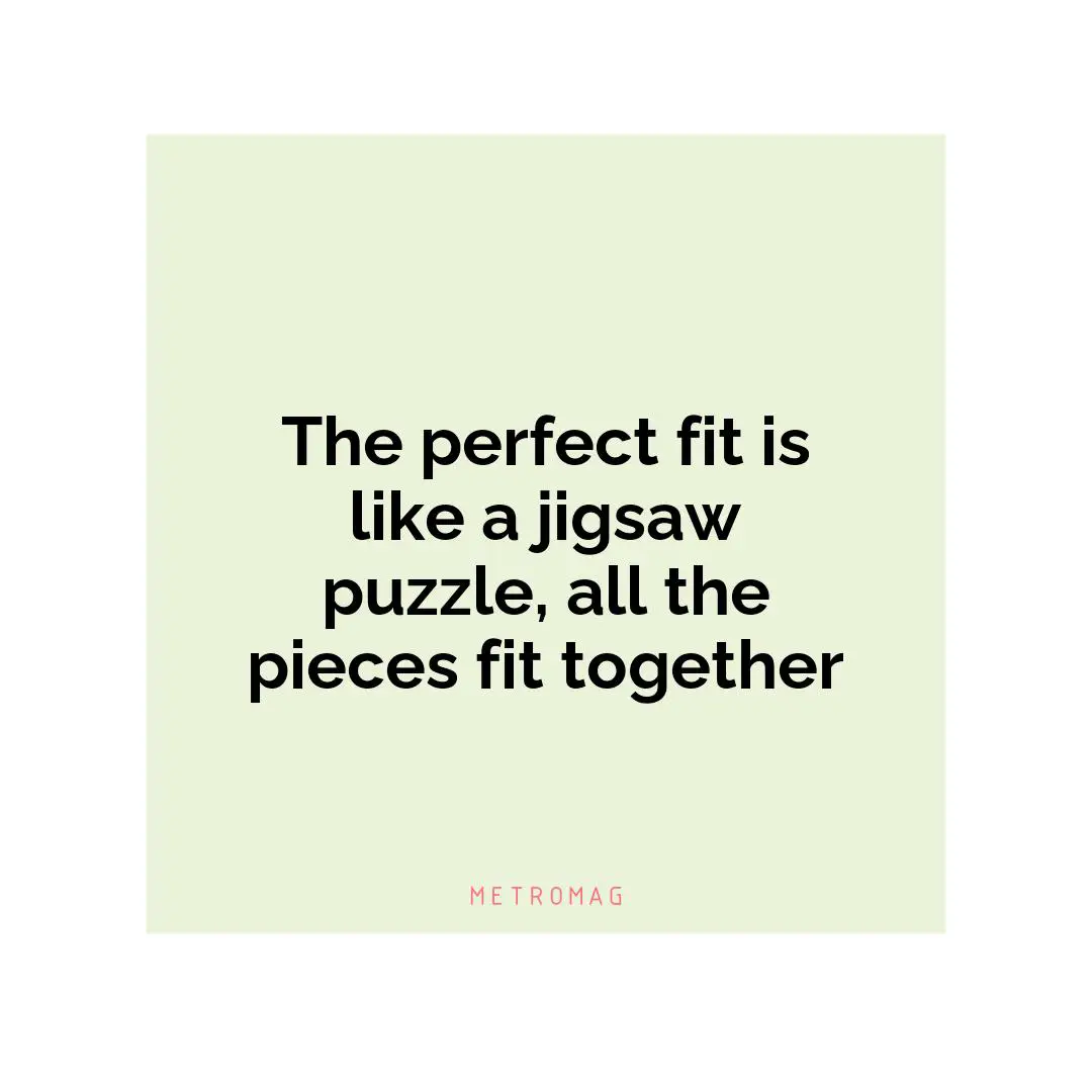 The perfect fit is like a jigsaw puzzle, all the pieces fit together
