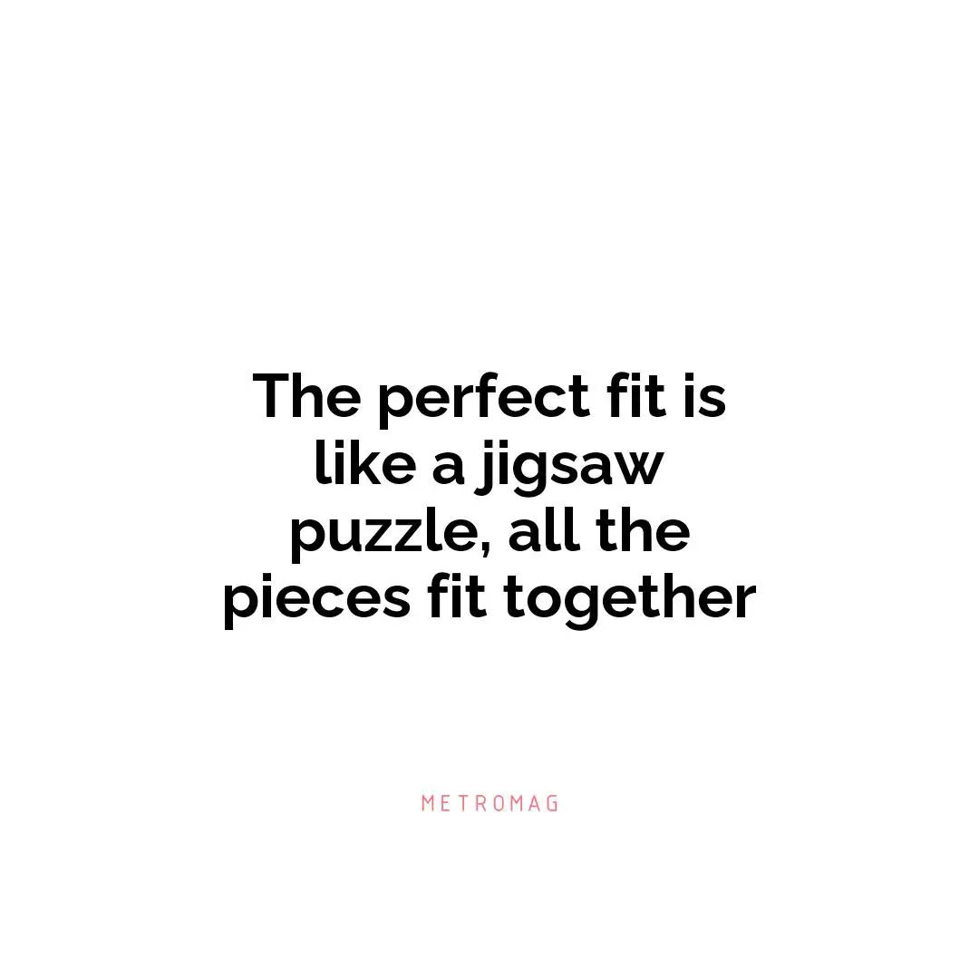The perfect fit is like a jigsaw puzzle, all the pieces fit together