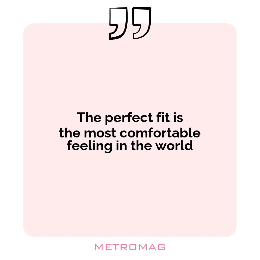The perfect fit is the most comfortable feeling in the world