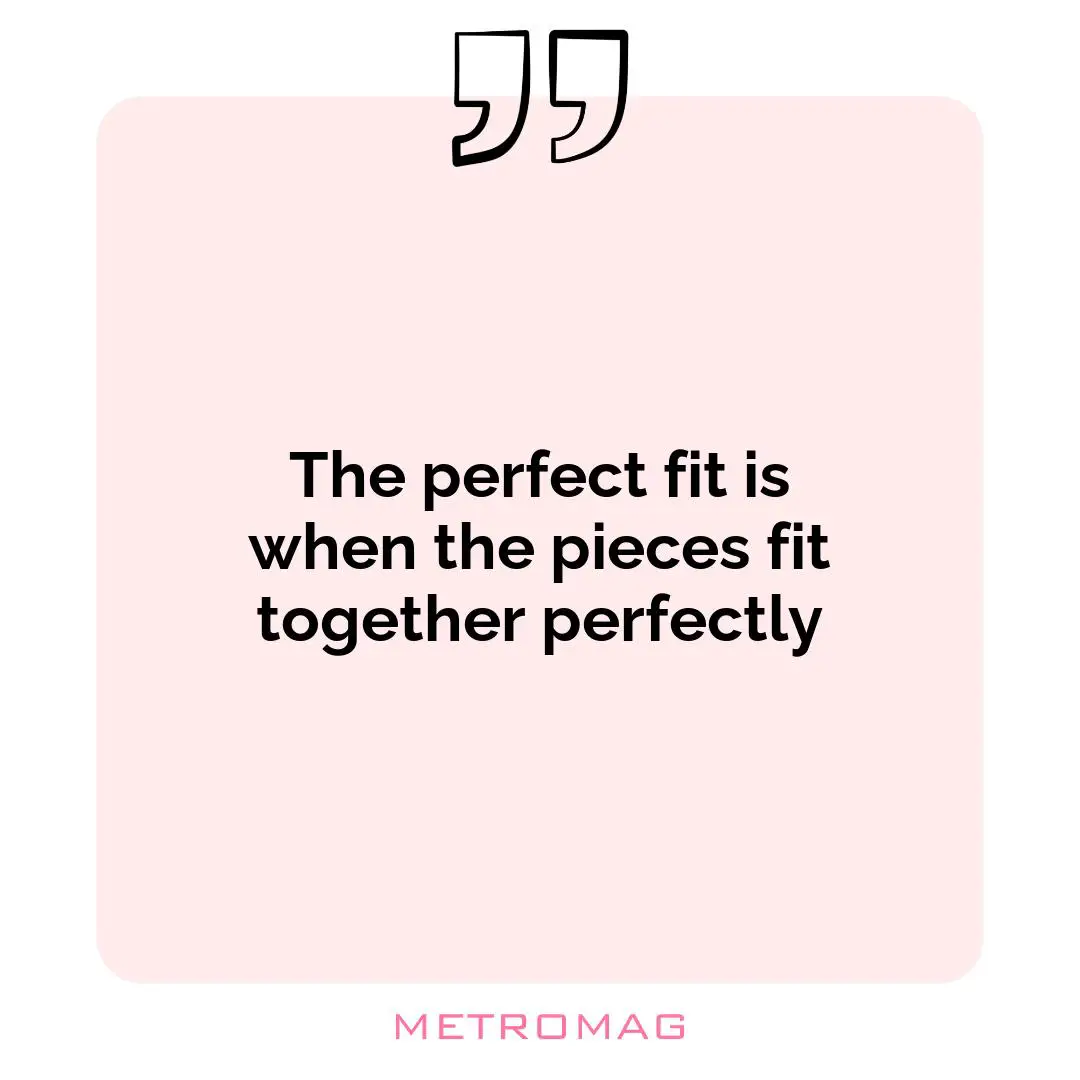 The perfect fit is when the pieces fit together perfectly