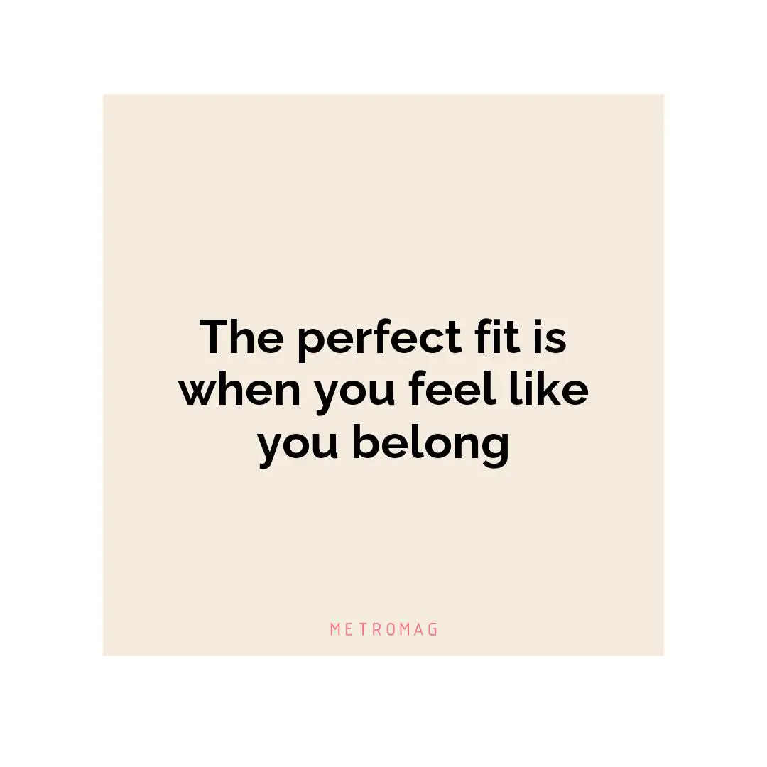 The perfect fit is when you feel like you belong
