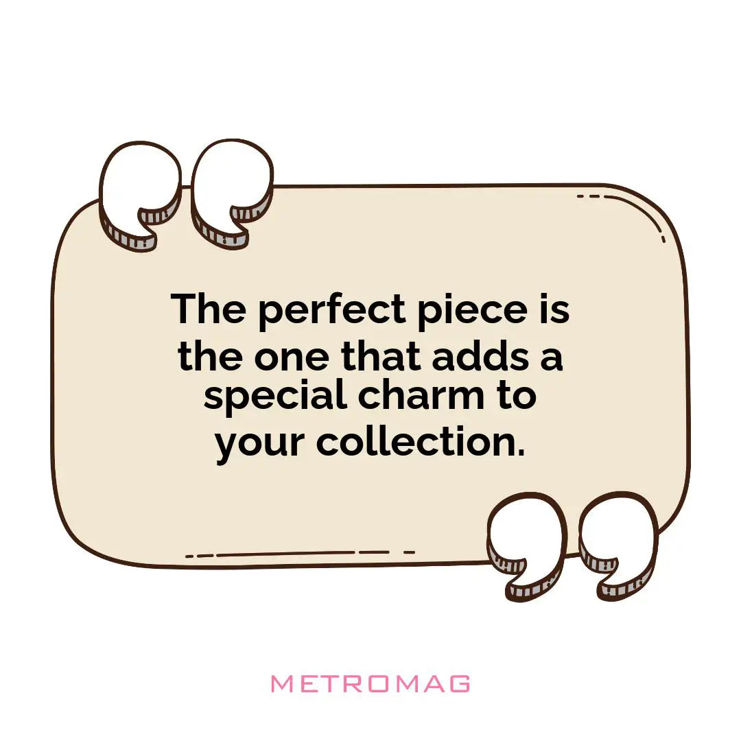 The perfect piece is the one that adds a special charm to your collection.